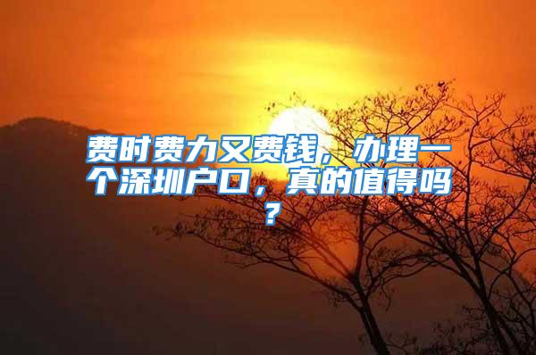 费时费力又费钱，办理一个深圳户口，真的值得吗？