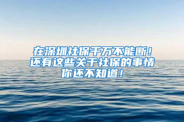 在深圳社保千万不能断！还有这些关于社保的事情你还不知道！