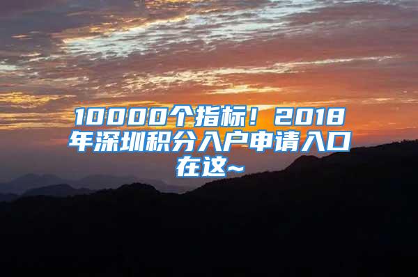 10000个指标！2018年深圳积分入户申请入口在这~