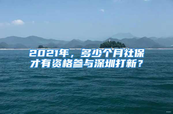 2021年，多少个月社保才有资格参与深圳打新？