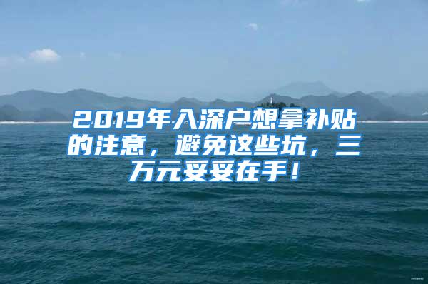 2019年入深户想拿补贴的注意，避免这些坑，三万元妥妥在手！