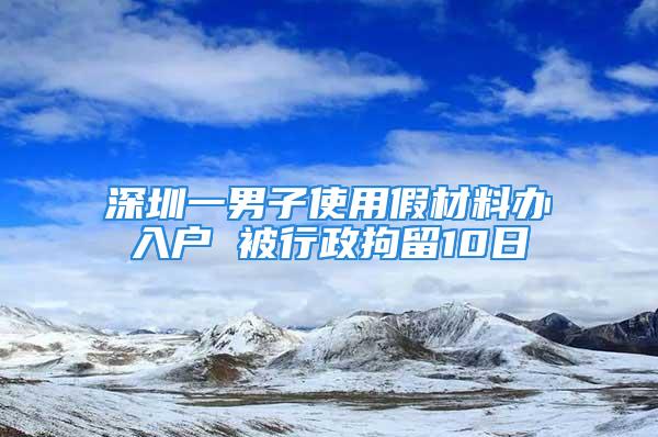 深圳一男子使用假材料办入户 被行政拘留10日