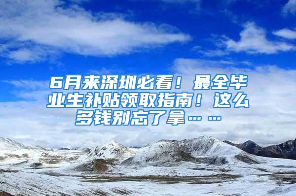 6月来深圳必看！最全毕业生补贴领取指南！这么多钱别忘了拿……