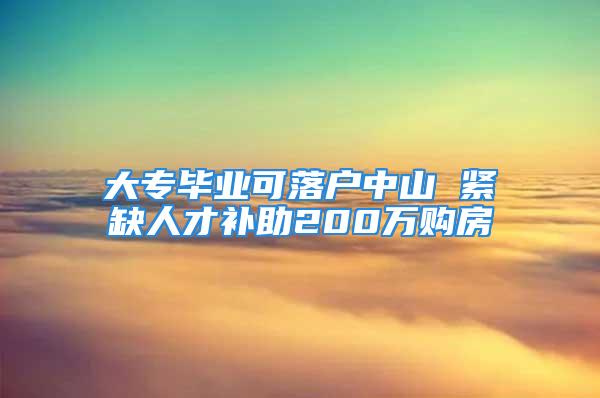 大专毕业可落户中山 紧缺人才补助200万购房