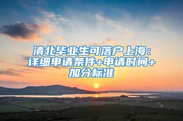 清北毕业生可落户上海：详细申请条件+申请时间+加分标准