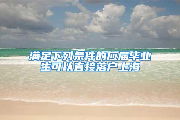 满足下列条件的应届毕业生可以直接落户上海