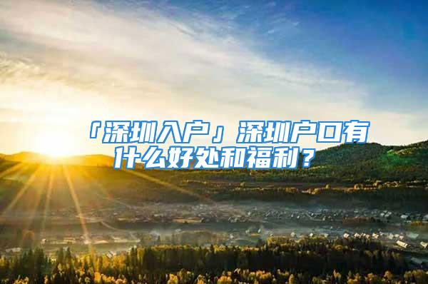 「深圳入户」深圳户口有什么好处和福利？