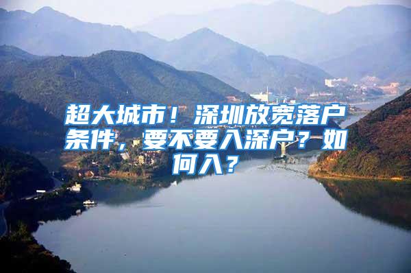 超大城市！深圳放宽落户条件，要不要入深户？如何入？