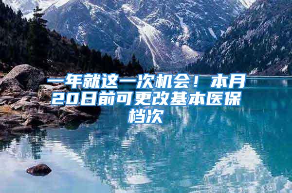 一年就这一次机会！本月20日前可更改基本医保档次