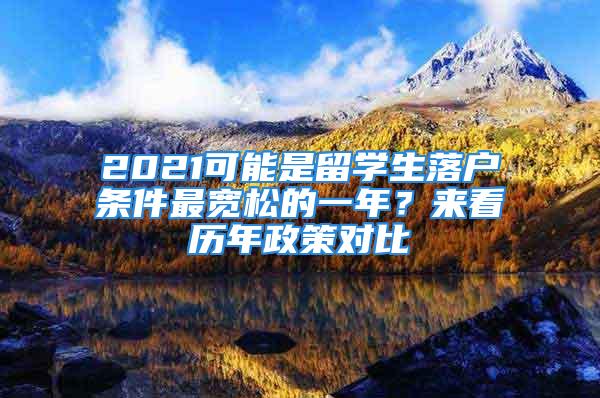 2021可能是留学生落户条件最宽松的一年？来看历年政策对比