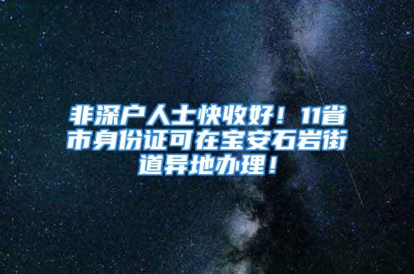 非深户人士快收好！11省市身份证可在宝安石岩街道异地办理！