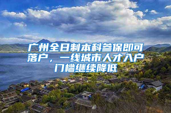 广州全日制本科参保即可落户，一线城市人才入户门槛继续降低