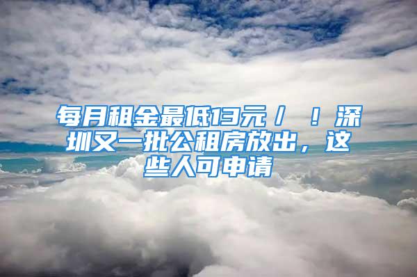 每月租金最低13元／㎡！深圳又一批公租房放出，这些人可申请