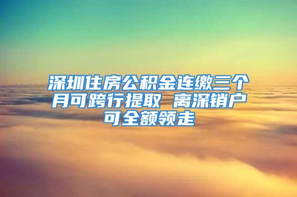 深圳住房公积金连缴三个月可跨行提取 离深销户可全额领走