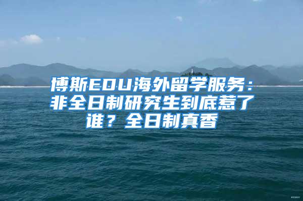 博斯EDU海外留学服务：非全日制研究生到底惹了谁？全日制真香