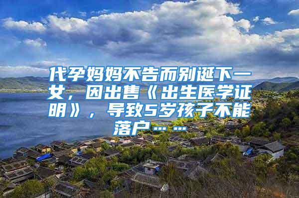 代孕妈妈不告而别诞下一女，因出售《出生医学证明》，导致5岁孩子不能落户……