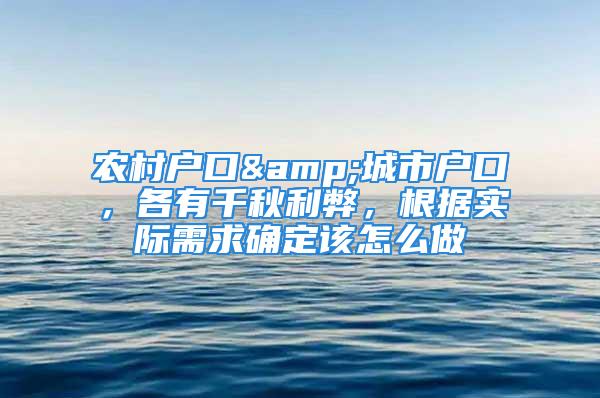 农村户口&城市户口，各有千秋利弊，根据实际需求确定该怎么做