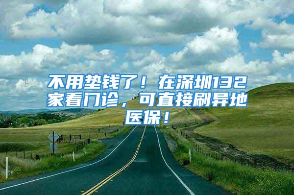 不用垫钱了！在深圳132家看门诊，可直接刷异地医保！