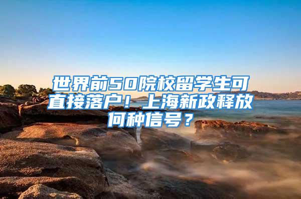 世界前50院校留学生可直接落户！上海新政释放何种信号？