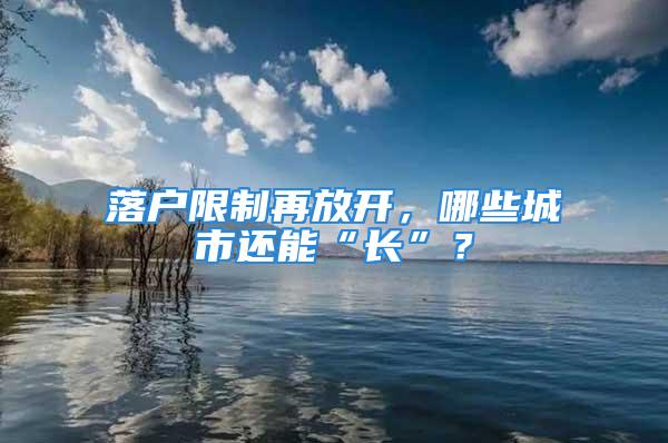 落户限制再放开，哪些城市还能“长”？