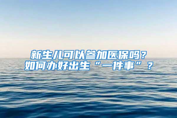 新生儿可以参加医保吗？如何办好出生“一件事”？