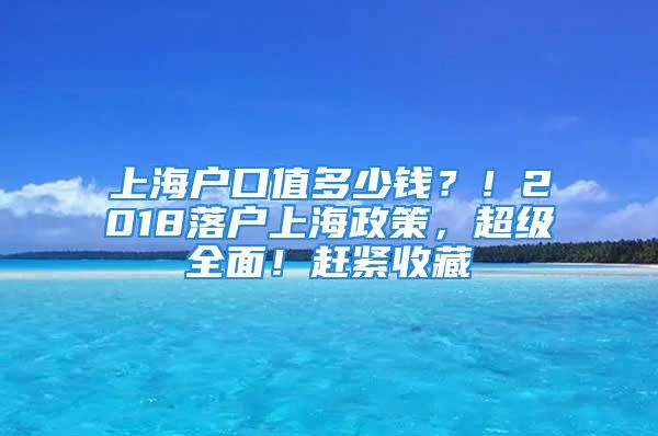 上海户口值多少钱？！2018落户上海政策，超级全面！赶紧收藏