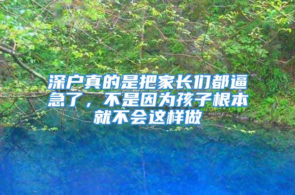 深户真的是把家长们都逼急了，不是因为孩子根本就不会这样做