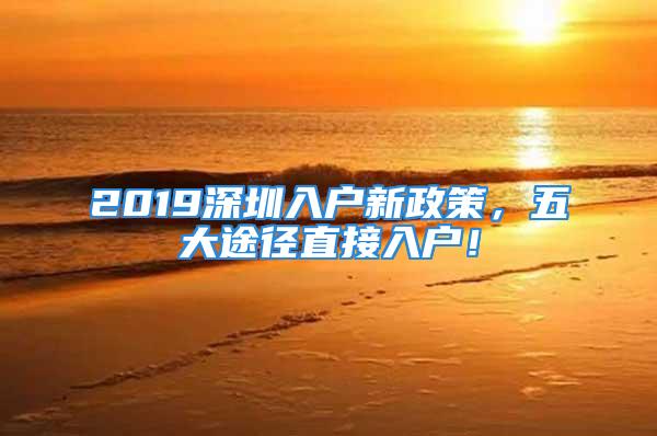 2019深圳入户新政策，五大途径直接入户！