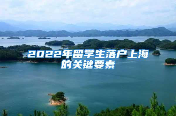 2022年留学生落户上海的关键要素