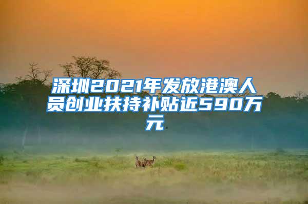 深圳2021年发放港澳人员创业扶持补贴近590万元