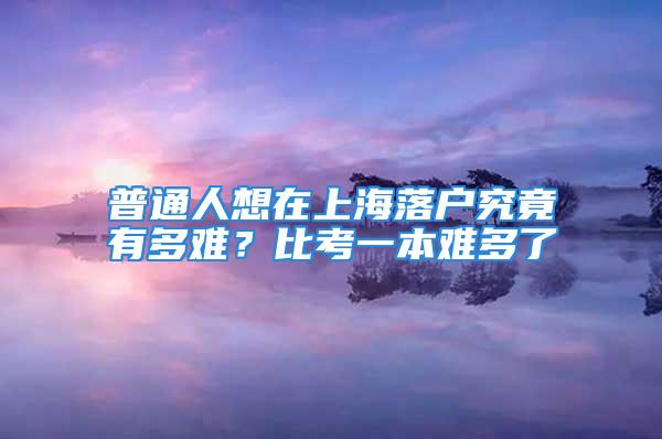 普通人想在上海落户究竟有多难？比考一本难多了