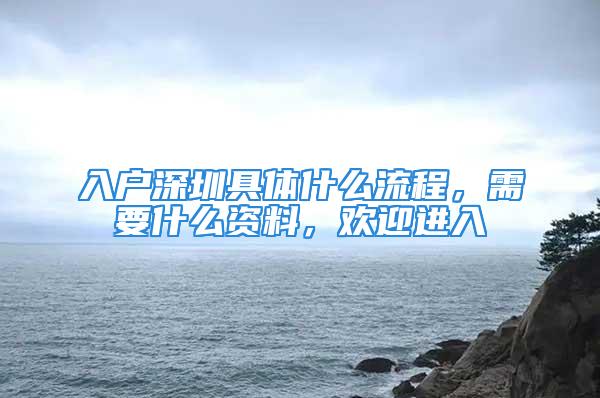 入户深圳具体什么流程，需要什么资料，欢迎进入