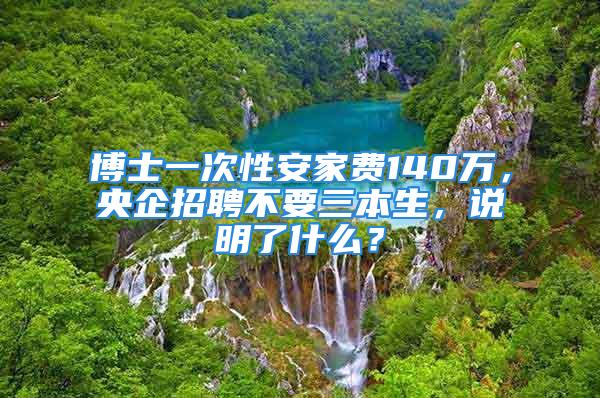 博士一次性安家费140万，央企招聘不要三本生，说明了什么？