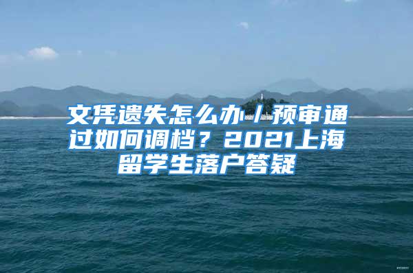 文凭遗失怎么办／预审通过如何调档？2021上海留学生落户答疑