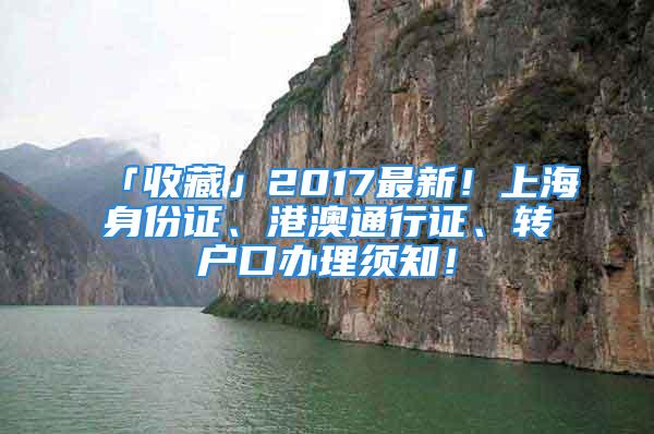 「收藏」2017最新！上海身份证、港澳通行证、转户口办理须知！