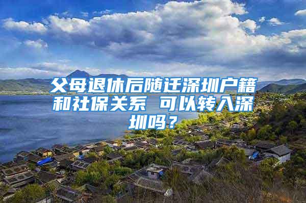 父母退休后随迁深圳户籍和社保关系 可以转入深圳吗？