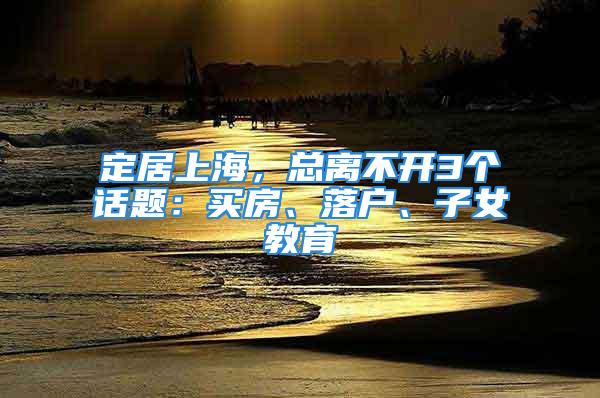 定居上海，总离不开3个话题：买房、落户、子女教育