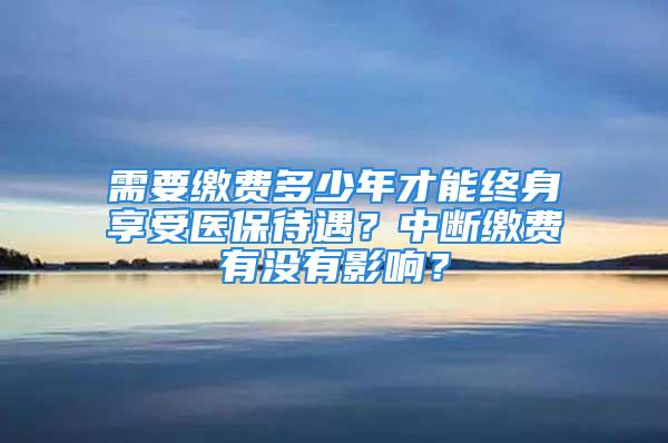 需要缴费多少年才能终身享受医保待遇？中断缴费有没有影响？