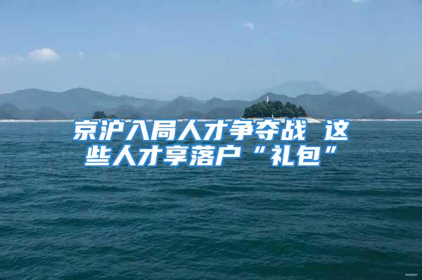 京沪入局人才争夺战 这些人才享落户“礼包”