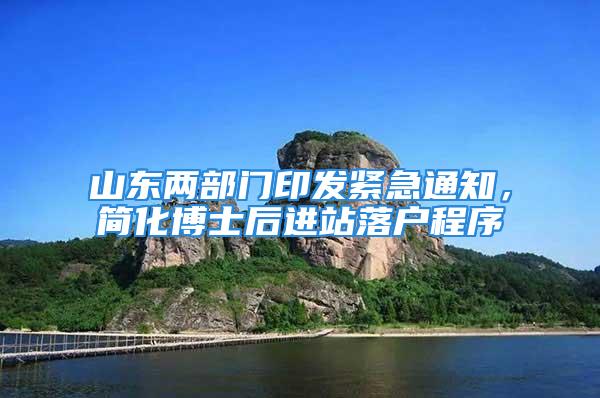 山东两部门印发紧急通知，简化博士后进站落户程序