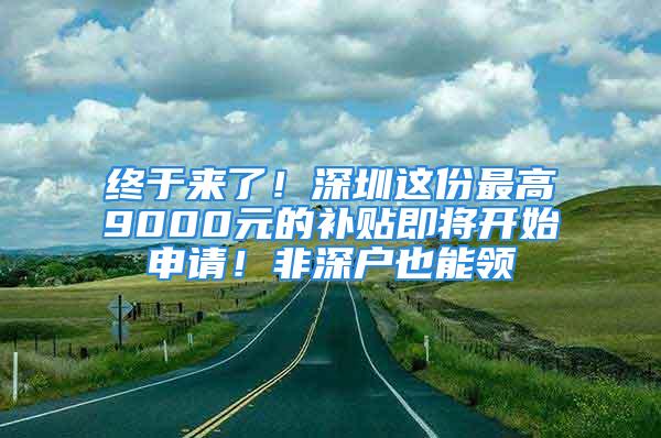 终于来了！深圳这份最高9000元的补贴即将开始申请！非深户也能领