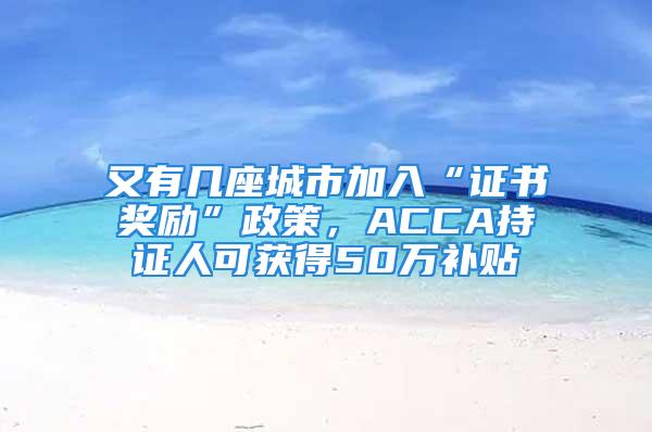 又有几座城市加入“证书奖励”政策，ACCA持证人可获得50万补贴