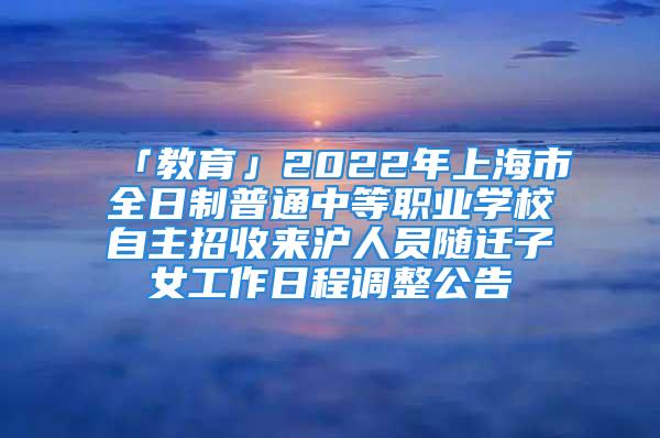 「教育」2022年上海市全日制普通中等职业学校自主招收来沪人员随迁子女工作日程调整公告