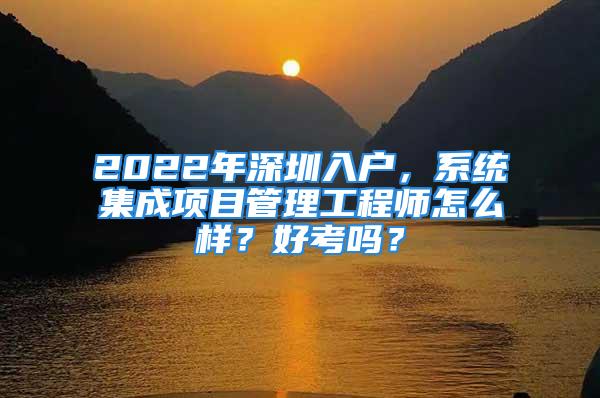 2022年深圳入户，系统集成项目管理工程师怎么样？好考吗？