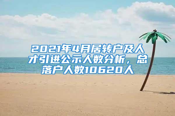 2021年4月居转户及人才引进公示人数分析，总落户人数10620人