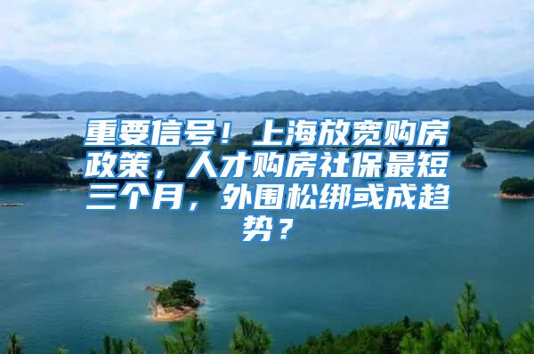 重要信号！上海放宽购房政策，人才购房社保最短三个月，外围松绑或成趋势？