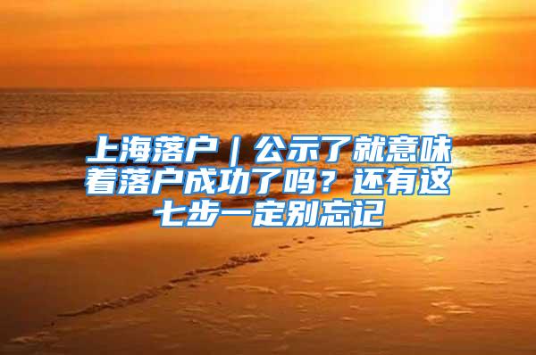 上海落户｜公示了就意味着落户成功了吗？还有这七步一定别忘记