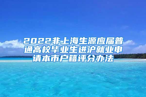 2022非上海生源应届普通高校毕业生进沪就业申请本市户籍评分办法