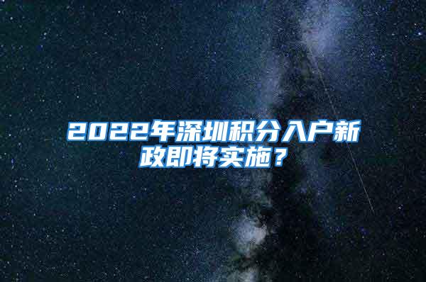 2022年深圳积分入户新政即将实施？