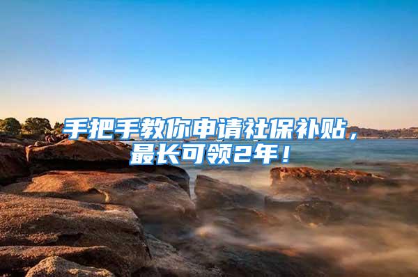 手把手教你申请社保补贴，最长可领2年！